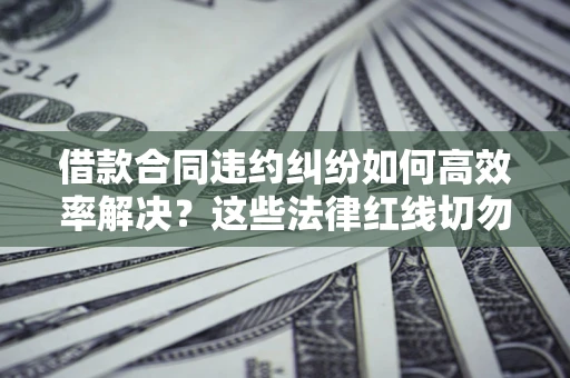 武汉借款合同违约纠纷如何高效率解决？这些法律红线切勿触碰