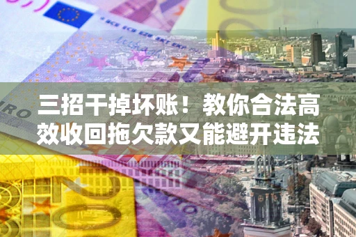 武汉三招干掉坏账！教你合法高效收回拖欠款又能避开违法雷区
