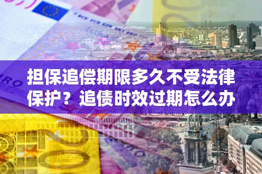 武汉担保追偿期限多久不受法律保护？追债时效过期怎么办？
