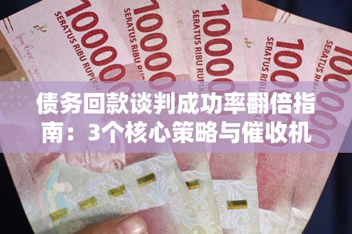 武汉债务回款谈判成功率翻倍指南：3个核心策略与催收机构避坑法则