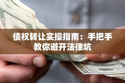 武汉债权转让实操指南：手把手教你避开法律坑
