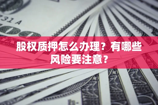 武汉股权质押怎么办理？有哪些风险要注意？