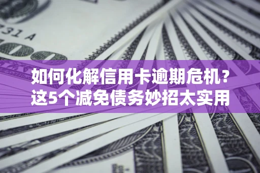 武汉如何化解信用卡逾期危机？这5个减免债务妙招太实用