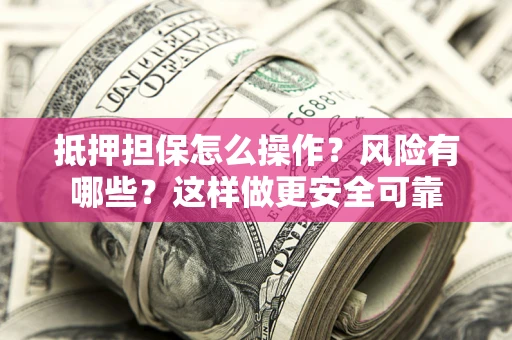 武汉抵押担保怎么操作？风险有哪些？这样做更安全可靠