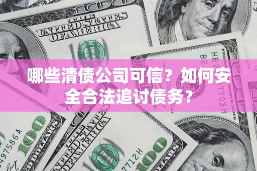 武汉哪些清债公司可信？如何安全合法追讨债务？