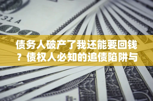 武汉债务人破产了我还能要回钱？债权人必知的追债陷阱与破局之道