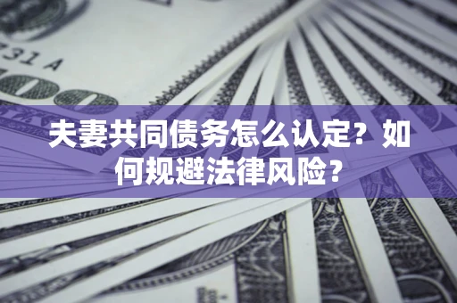 武汉夫妻共同债务怎么认定？如何规避法律风险？