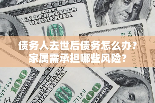 武汉债务人去世后债务怎么办？家属需承担哪些风险？