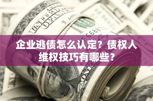武汉企业逃债怎么认定？债权人维权技巧有哪些？