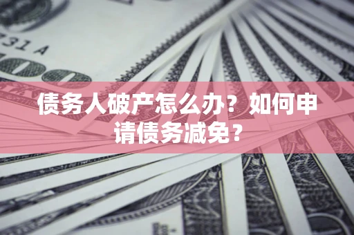 武汉债务人破产怎么办？如何申请债务减免？