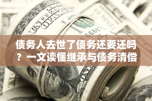 武汉债务人去世了债务还要还吗？一文读懂继承与债务清偿