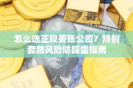 武汉怎么选正规要账公司？辨别套路风险防踩雷指南