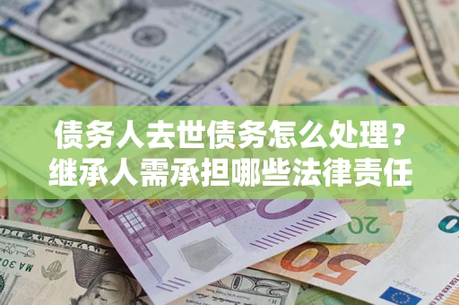 武汉债务人去世债务怎么处理？继承人需承担哪些法律责任？