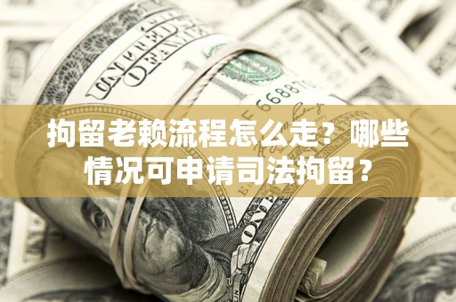 武汉拘留老赖流程怎么走?哪些情况可申请司法拘留? 武汉拘留老赖流程怎么走?哪些情况可申请司法拘留?