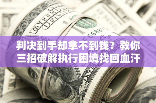 武汉判决到手却拿不到钱？教你三招破解执行困境找回血汗钱