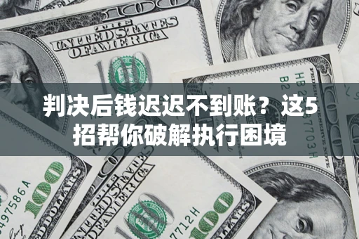 武汉判决后钱迟迟不到账？这5招帮你破解执行困境