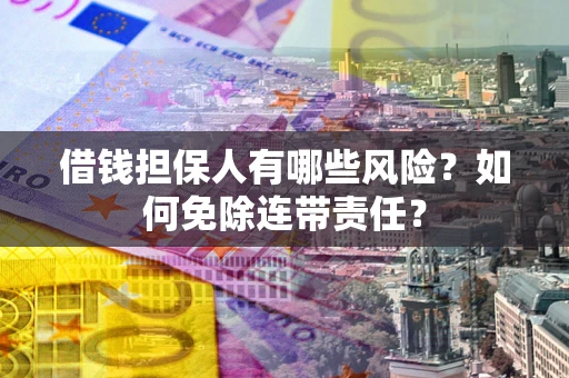 武汉借钱担保人有哪些风险？如何免除连带责任？