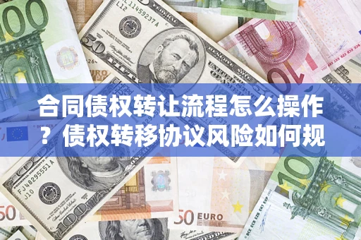 武汉合同债权转让流程怎么操作？债权转移协议风险如何规避？