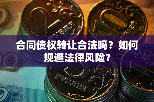 武汉合同债权转让合法吗？如何规避法律风险？