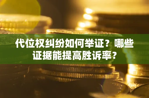 武汉代位权纠纷如何举证？哪些证据能提高胜诉率？