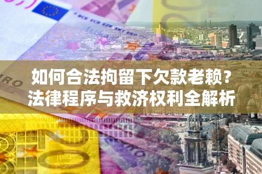 武汉如何合法拘留下欠款老赖？法律程序与救济权利全解析