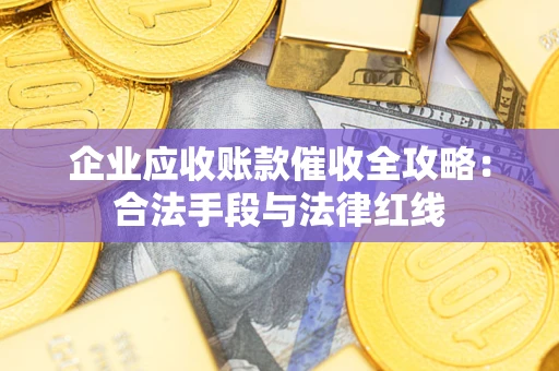 武汉企业应收账款催收全攻略：合法手段与法律红线
