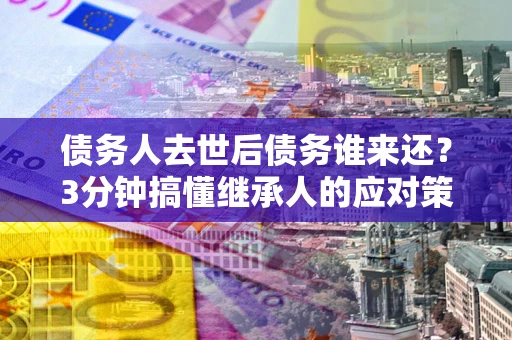 武汉债务人去世后债务谁来还？3分钟搞懂继承人的应对策略
