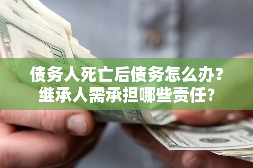 武汉债务人死亡后债务怎么办？继承人需承担哪些责任？