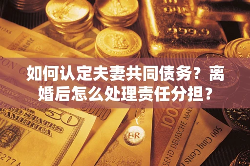 武汉如何认定夫妻共同债务？离婚后怎么处理责任分担？