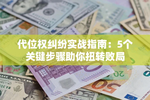 武汉代位权纠纷实战指南：5个关键步骤助你扭转败局