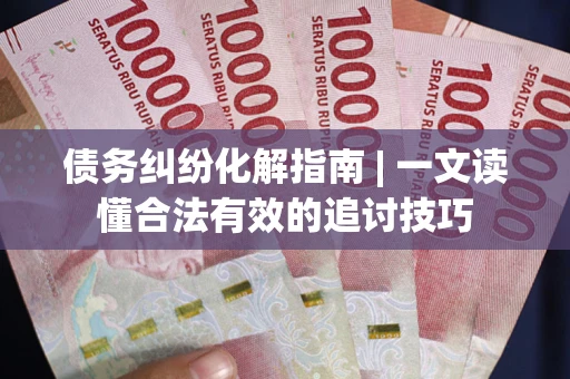 武汉债务纠纷化解指南 | 一文读懂合法有效的追讨技巧