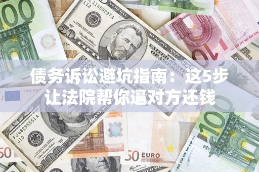 武汉债务诉讼避坑指南：这5步让法院帮你逼对方还钱