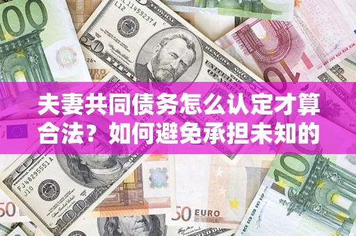 武汉夫妻共同债务怎么认定才算合法？如何避免承担未知的债务风险？