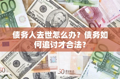 武汉债务人去世怎么办？债务如何追讨才合法？