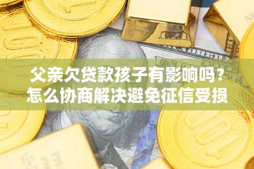 武汉父亲欠贷款孩子有影响吗？怎么协商解决避免征信受损？