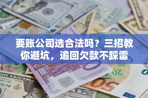 武汉要账公司选合法吗？三招教你避坑，追回欠款不踩雷