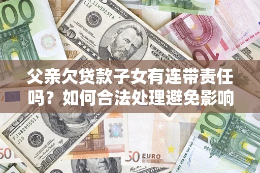 武汉父亲欠贷款子女有连带责任吗？如何合法处理避免影响？