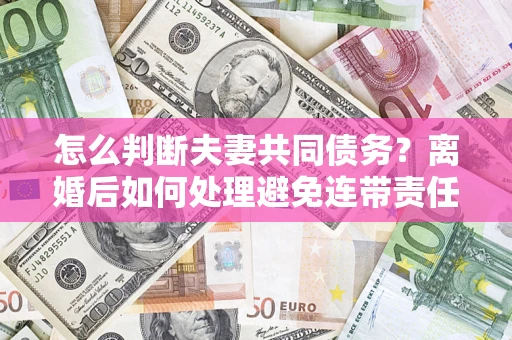 武汉怎么判断夫妻共同债务？离婚后如何处理避免连带责任？