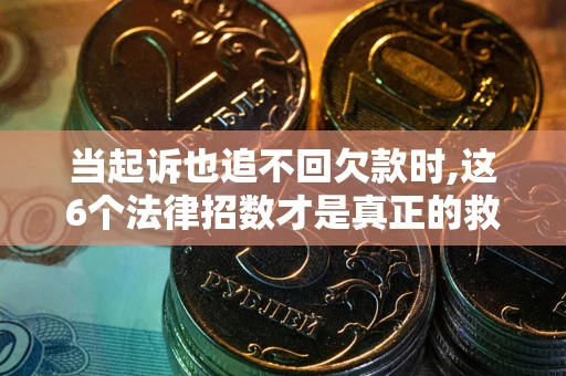 武汉当起诉也追不回欠款时,这6个法律招数才是真正的救命稻草